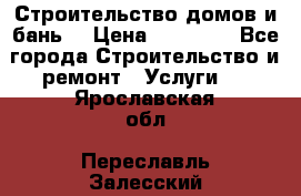 Строительство домов и бань  › Цена ­ 10 000 - Все города Строительство и ремонт » Услуги   . Ярославская обл.,Переславль-Залесский г.